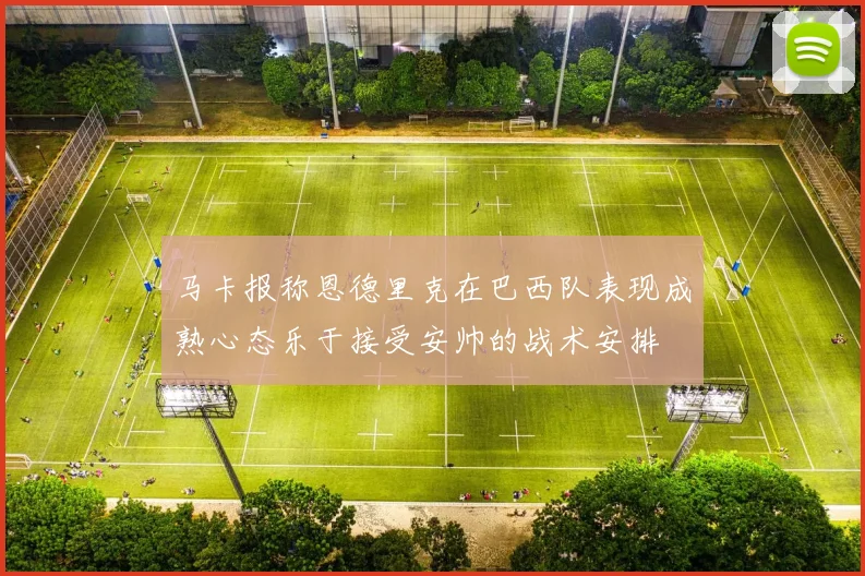 马卡报称恩德里克在巴西队表现成熟心态乐于接受安帅的战术安排