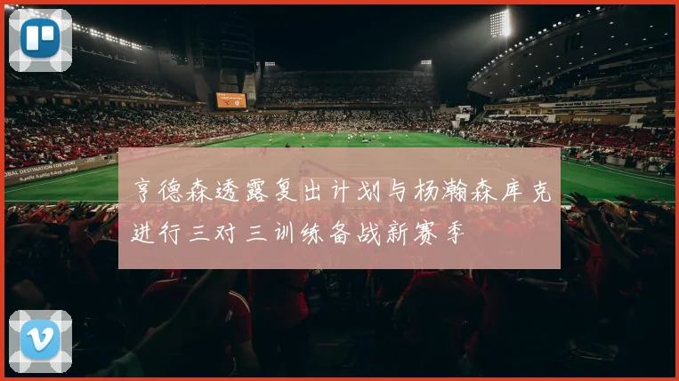 亨德森透露复出计划与杨瀚森库克进行三对三训练备战新赛季