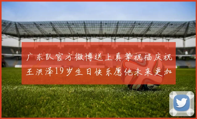 广东队官方微博送上真挚祝福庆祝王洪泽19岁生日快乐愿他未来更加辉煌