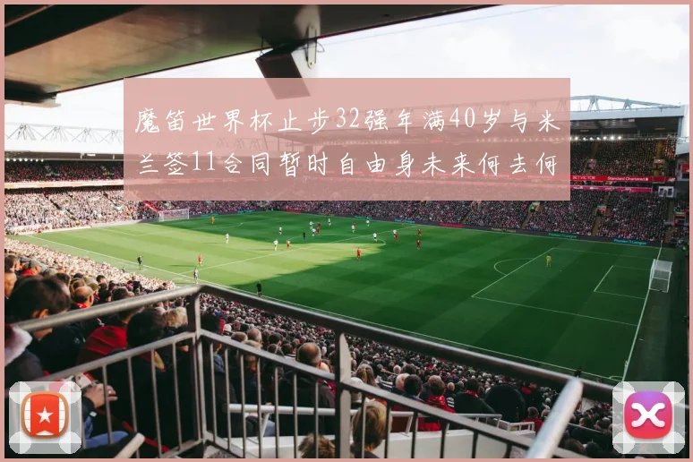 魔笛世界杯止步32强年满40岁与米兰签11合同暂时自由身未来何去何从