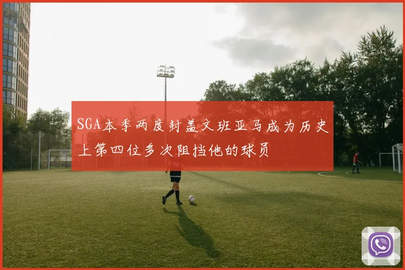 SGA本季两度封盖文班亚马成为历史上第四位多次阻挡他的球员