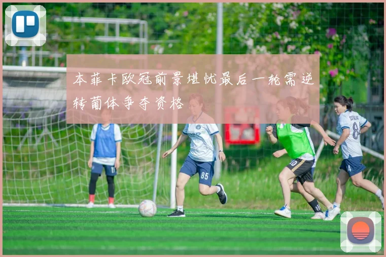 本菲卡欧冠前景堪忧最后一轮需逆转葡体争夺资格