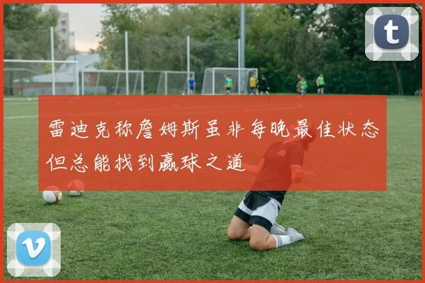 雷迪克称詹姆斯虽非每晚最佳状态但总能找到赢球之道