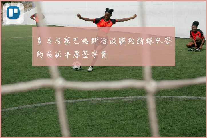 皇马与塞巴略斯洽谈解约新球队签约或获丰厚签字费
