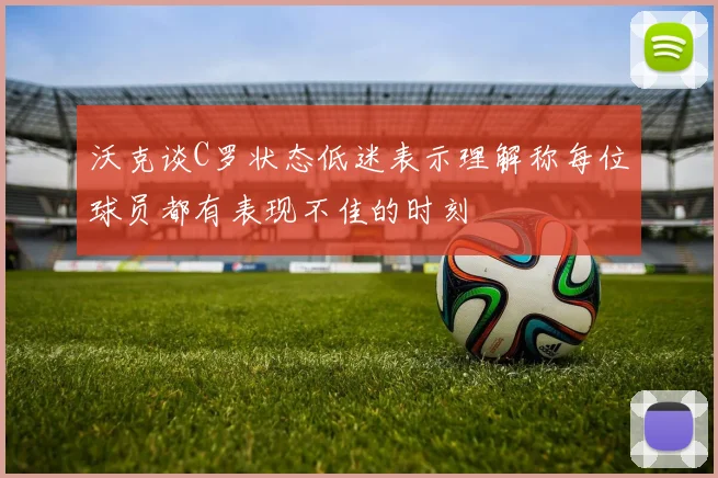 沃克谈C罗状态低迷表示理解称每位球员都有表现不佳的时刻