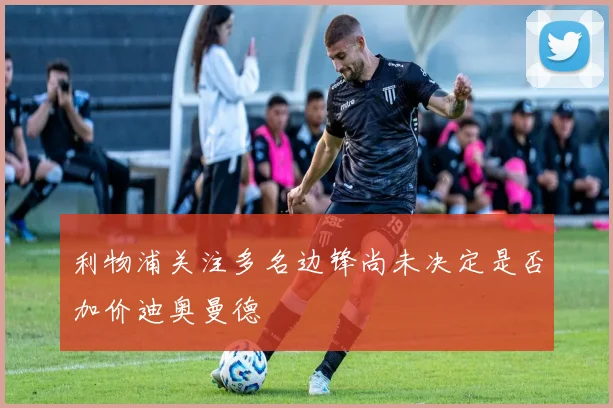 利物浦关注多名边锋尚未决定是否加价迪奥曼德