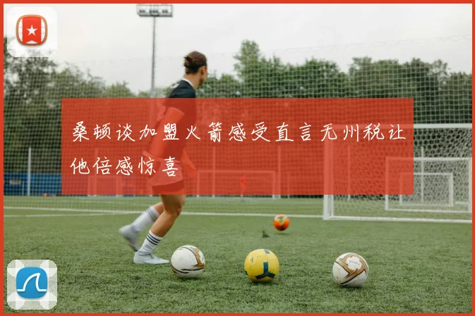 桑顿谈加盟火箭感受直言无州税让他倍感惊喜