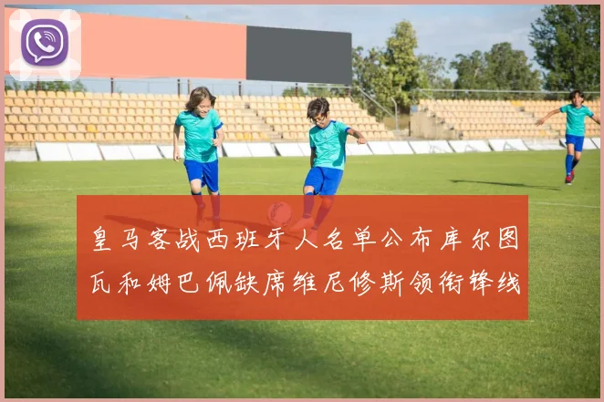 皇马客战西班牙人名单公布库尔图瓦和姆巴佩缺席维尼修斯领衔锋线阵容