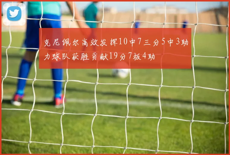克尼佩尔高效发挥10中7三分5中3助力球队获胜贡献19分7板4助