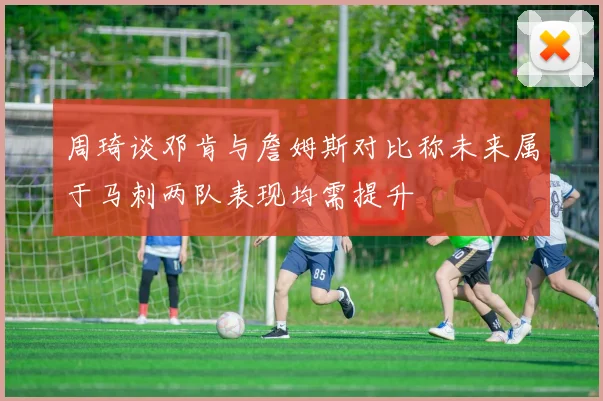 周琦谈邓肯与詹姆斯对比称未来属于马刺两队表现均需提升