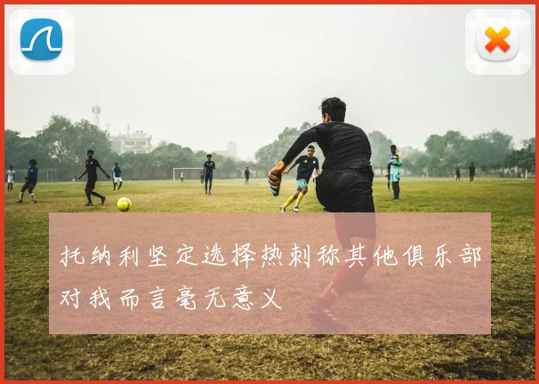 托纳利坚定选择热刺称其他俱乐部对我而言毫无意义