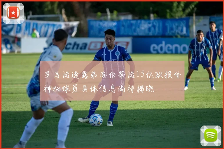 罗马诺透露弗洛伦蒂诺15亿欧报价神秘球员具体信息尚待揭晓