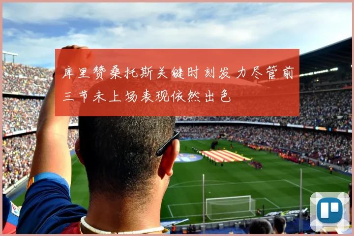 库里赞桑托斯关键时刻发力尽管前三节未上场表现依然出色