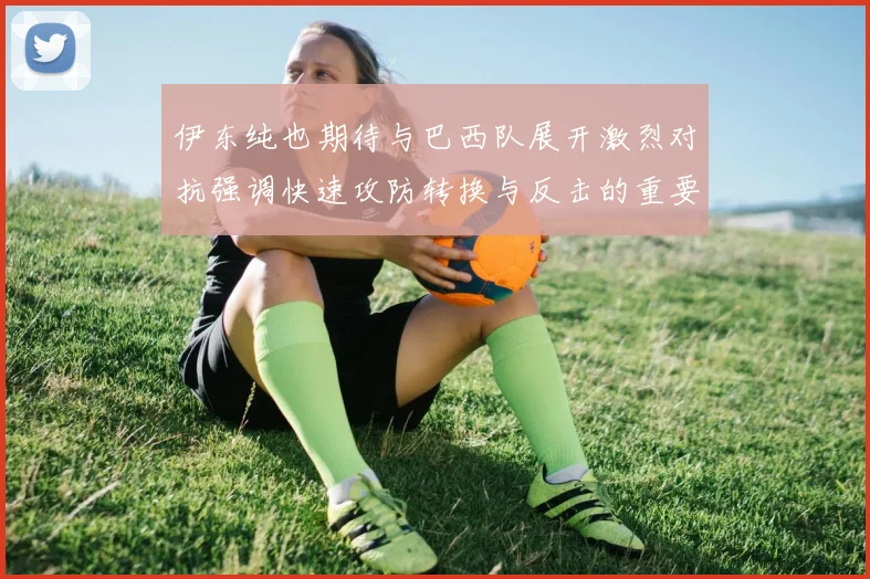 伊东纯也期待与巴西队展开激烈对抗强调快速攻防转换与反击的重要性