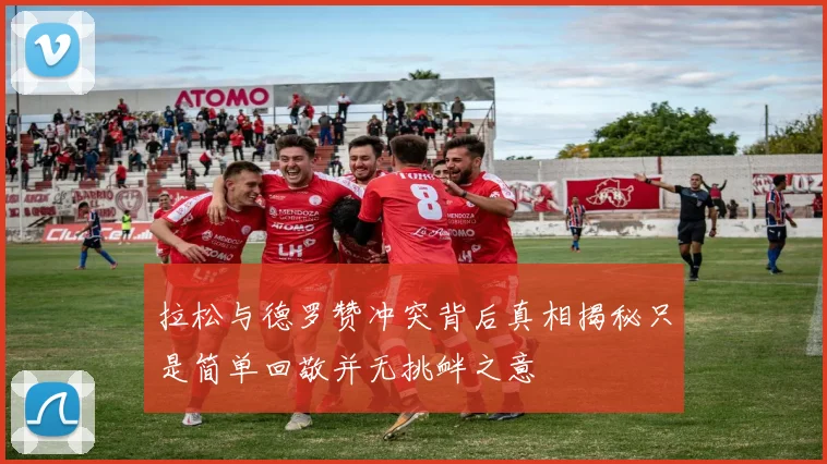 拉松与德罗赞冲突背后真相揭秘只是简单回敬并无挑衅之意