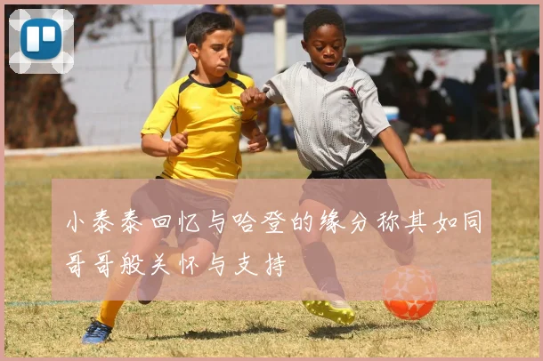 小泰泰回忆与哈登的缘分称其如同哥哥般关怀与支持
