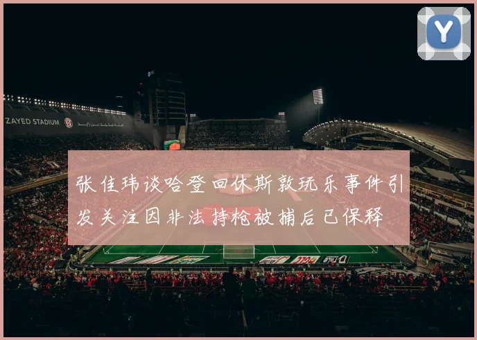 张佳玮谈哈登回休斯敦玩乐事件引发关注因非法持枪被捕后已保释