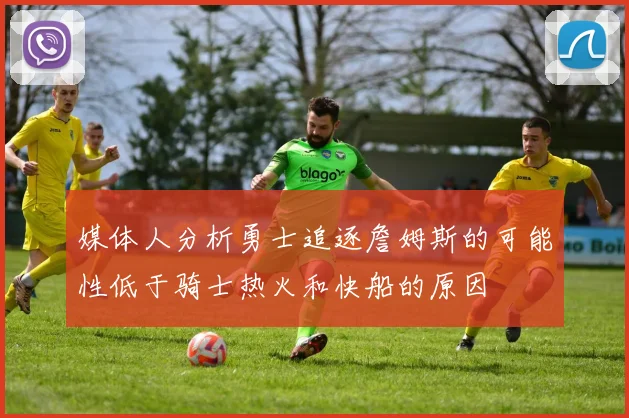 媒体人分析勇士追逐詹姆斯的可能性低于骑士热火和快船的原因